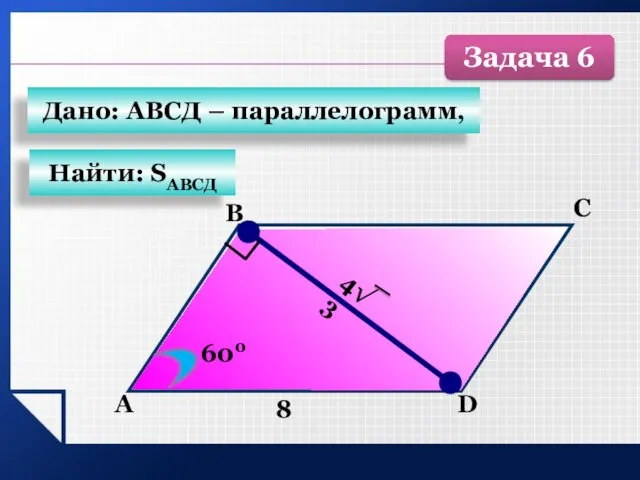 А B C D 8 4√3 600 Найти: SАВСД Дано: АВСД – параллелограмм, Задача 6