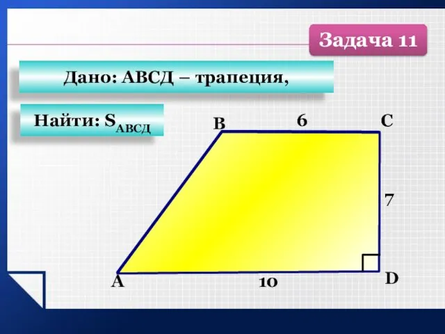 А B C D 7 6 10 Найти: SАВСД Дано: АВСД – трапеция, Задача 11