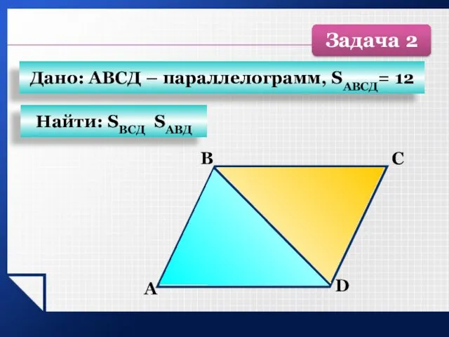 D С В А Найти: SВСД SАВД Дано: АВСД – параллелограмм, SАВСД= 12 Задача 2