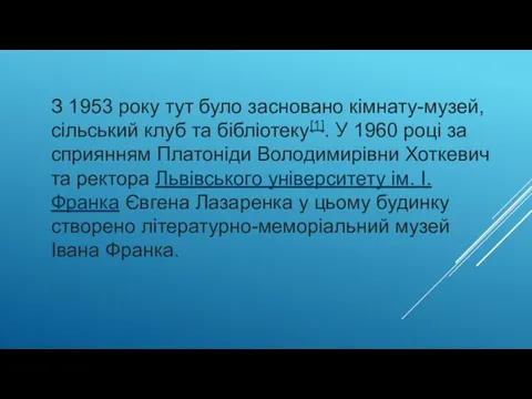 З 1953 року тут було засновано кімнату-музей, сільський клуб та бібліотеку[1].