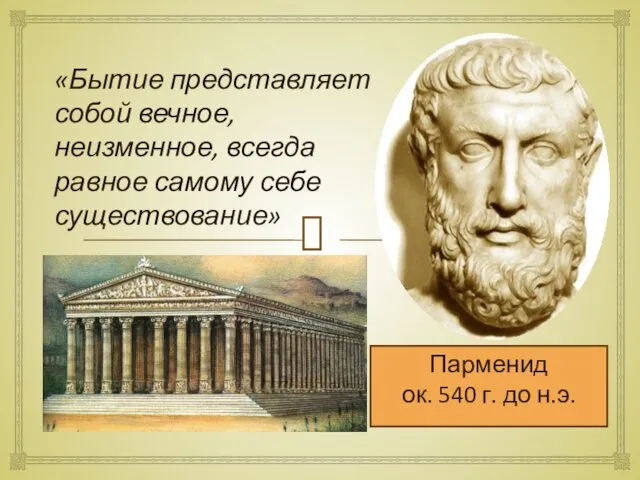 Парменид ок. 540 г. до н.э. «Бытие представляет собой вечное, неизменное, всегда равное самому себе существование»