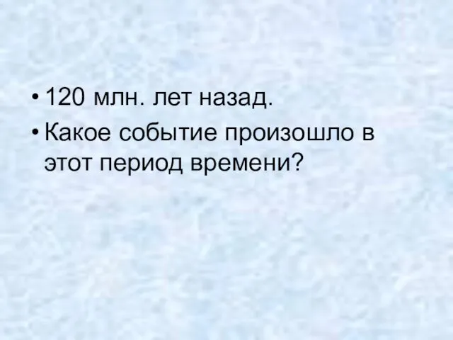 120 млн. лет назад. Какое событие произошло в этот период времени?