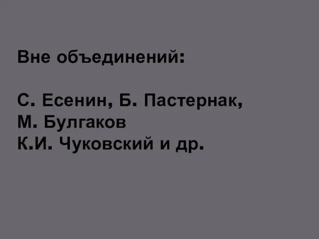 Вне объединений: С. Есенин, Б. Пастернак, М. Булгаков К.И. Чуковский и др.