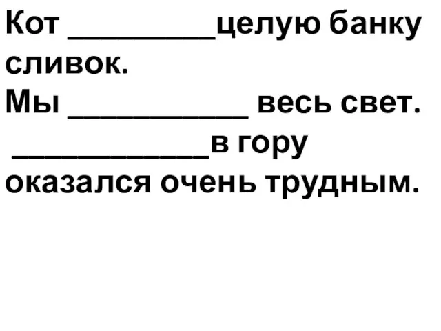 Кот _________целую банку сливок. Мы ___________ весь свет. ____________в гору оказался очень трудным.