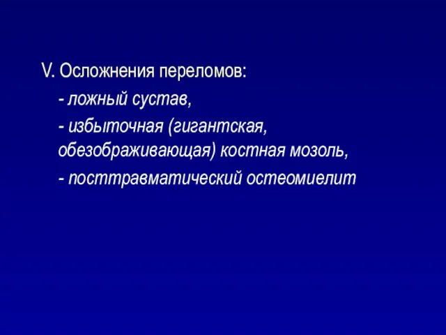 V. Осложнения переломов: - ложный сустав, - избыточная (гигантская, обезображивающая) костная мозоль, - посттравматический остеомиелит