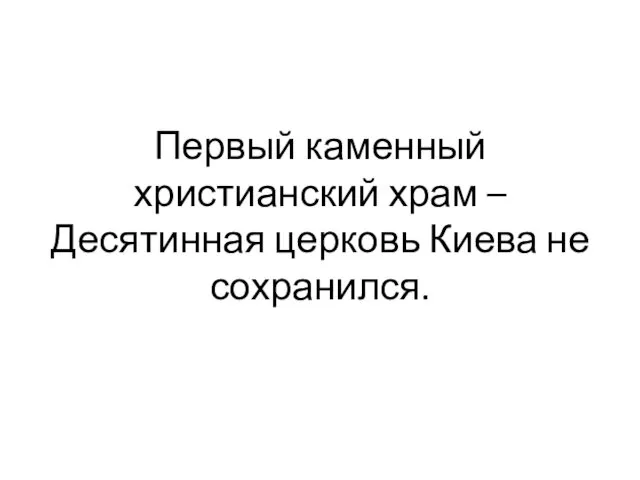 Первый каменный христианский храм – Десятинная церковь Киева не сохранился.