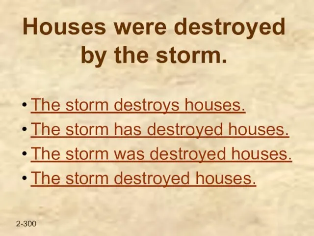 Houses were destroyed by the storm. The storm destroys houses. The