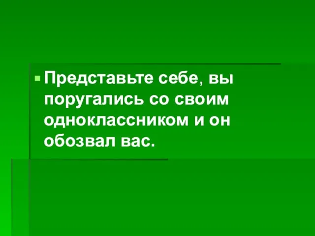 Представьте себе, вы поругались со своим одноклассником и он обозвал вас.