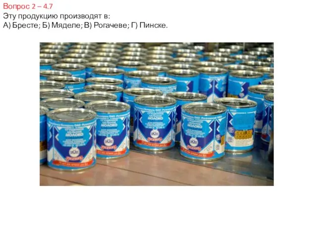 Вопрос 2 – 4.7 Эту продукцию производят в: А) Бресте; Б) Мяделе; В) Рогачеве; Г) Пинске.