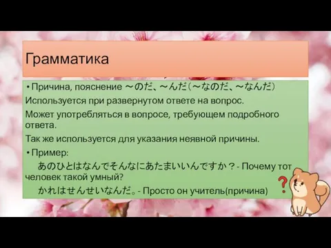 Грамматика Причина, пояснение ～のだ、～んだ（～なのだ、～なんだ） Используется при развернутом ответе на вопрос. Может