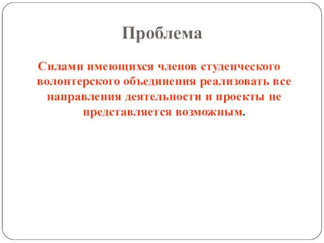 Проблема Силами имеющихся членов студенческого волонтерского объединения реализовать все направления деятельности и проекты не представляется возможным.