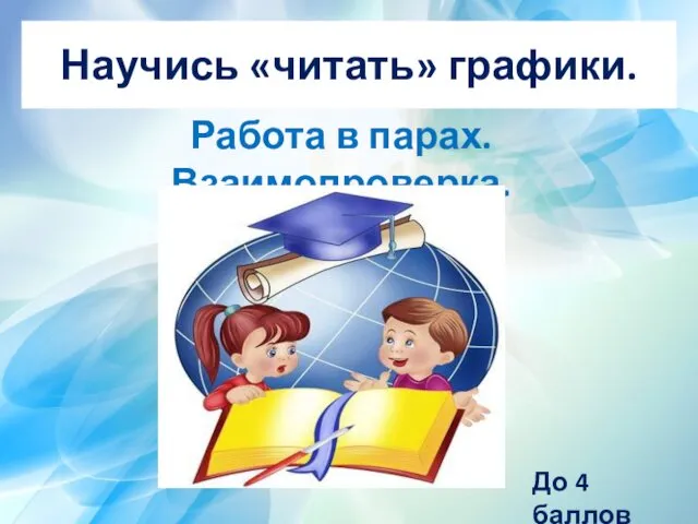 До 4 баллов Научись «читать» графики. Работа в парах. Взаимопроверка.