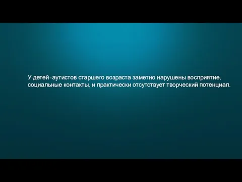 У детей-аутистов старшего возраста заметно нарушены восприятие, социальные контакты, и практически отсутствует творческий потенциал.