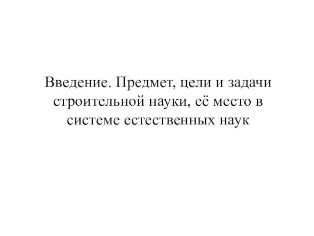 Введение. Предмет, цели и задачи строительной науки, её место в системе естественных наук