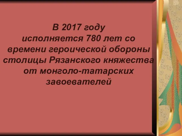 В 2017 году исполняется 780 лет со времени героической обороны столицы Рязанского княжества от монголо-татарских завоевателей