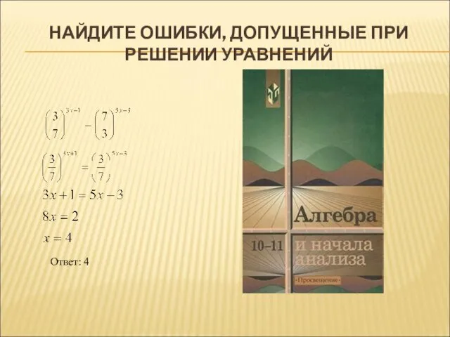 НАЙДИТЕ ОШИБКИ, ДОПУЩЕННЫЕ ПРИ РЕШЕНИИ УРАВНЕНИЙ Ответ: 4 Ответ: Правильно