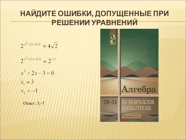 НАЙДИТЕ ОШИБКИ, ДОПУЩЕННЫЕ ПРИ РЕШЕНИИ УРАВНЕНИЙ Ответ: 3;-1 Правильно Ответ: ;1