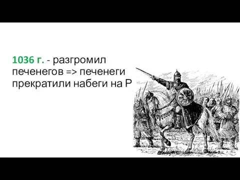 1036 г. - разгромил печенегов => печенеги прекратили набеги на Русь