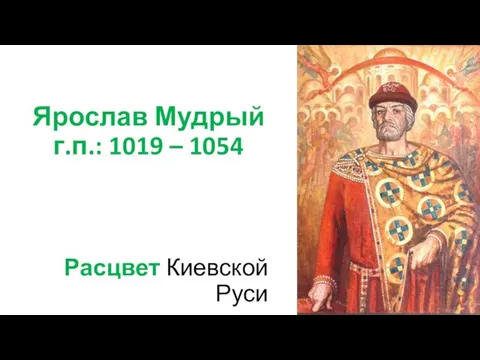 Ярослав Мудрый г.п.: 1019 – 1054 Расцвет Киевской Руси