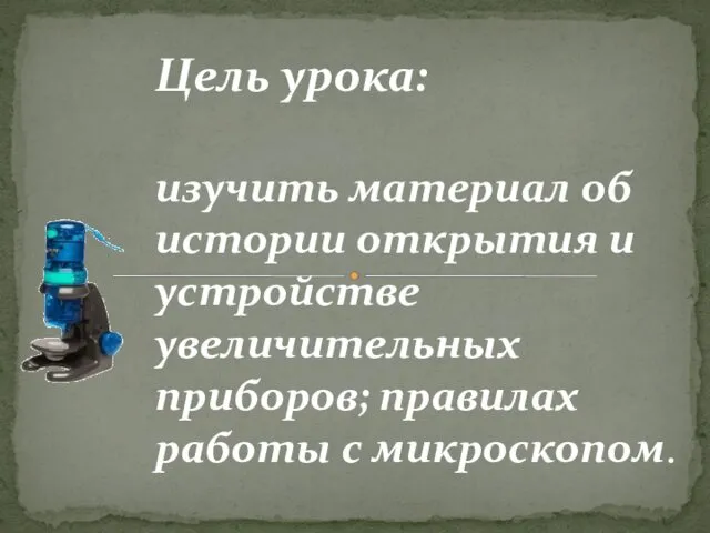 Цель урока: изучить материал об истории открытия и устройстве увеличительных приборов; правилах работы с микроскопом.