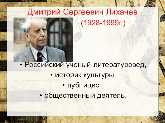 Дмитрий Сергеевич Лихачёв (1928-1999г.) Российский ученый-литературовед, историк культуры, публицист, общественный деятель.