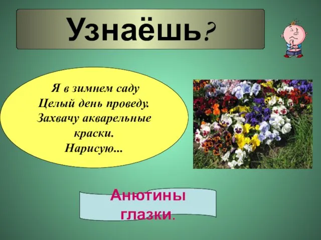 Узнаёшь? Я в зимнем саду Целый день проведу. Захвачу акварельные краски. Нарисую... Анютины глазки.