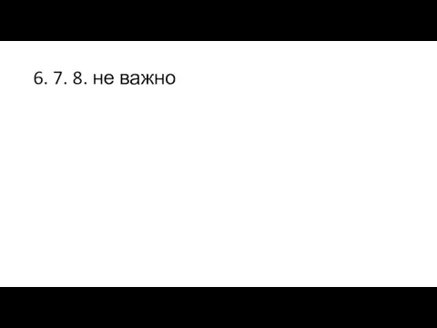 6. 7. 8. не важно