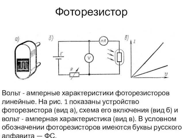 Фоторезистор Вольт - амперные характеристики фоторезисторов линейные. На рис. 1 показаны