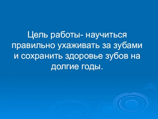 Цель работы- научиться правильно ухаживать за зубами и сохранить здоровье зубов на долгие годы.