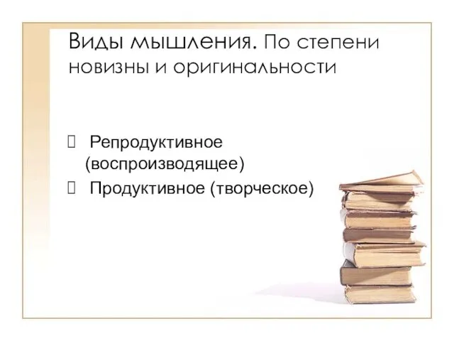 Виды мышления. По степени новизны и оригинальности Репродуктивное (воспроизводящее) Продуктивное (творческое)