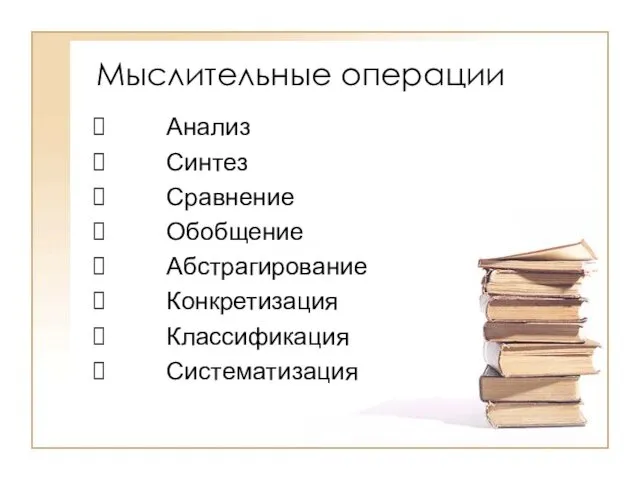 Мыслительные операции Анализ Синтез Сравнение Обобщение Абстрагирование Конкретизация Классификация Систематизация