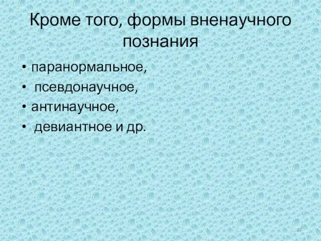 Кроме того, формы вненаучного познания паранормальное, псевдонаучное, антинаучное, девиантное и др.