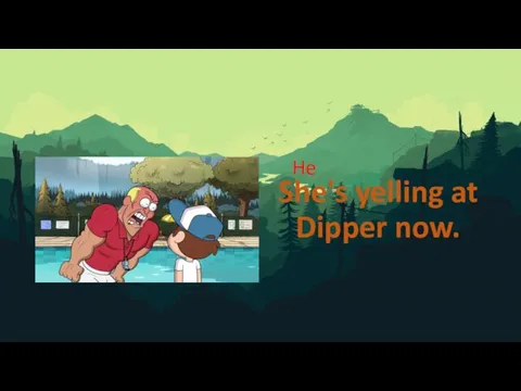 She's yelling at Dipper now. He