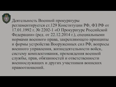 Деятельность Военной прокуратуры регламентируется ст.129 Конституции РФ, ФЗ РФ от 17.01.1992