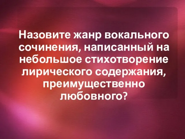 Назовите жанр вокального сочинения, написанный на небольшое стихотворение лирического содержания, преимущественно любовного?