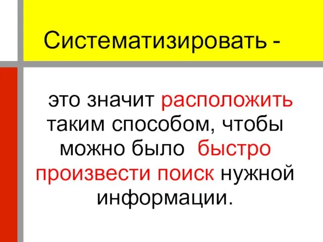 Систематизировать - это значит расположить таким способом, чтобы можно было быстро произвести поиск нужной информации.