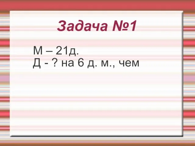 Задача №1 М – 21д. Д - ? на 6 д. м., чем