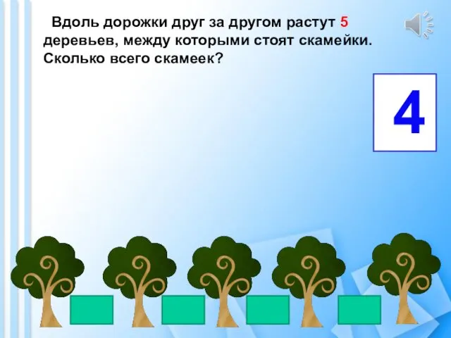 Вдоль дорожки друг за другом растут 5 деревьев, между которыми стоят скамейки. Сколько всего скамеек? 4