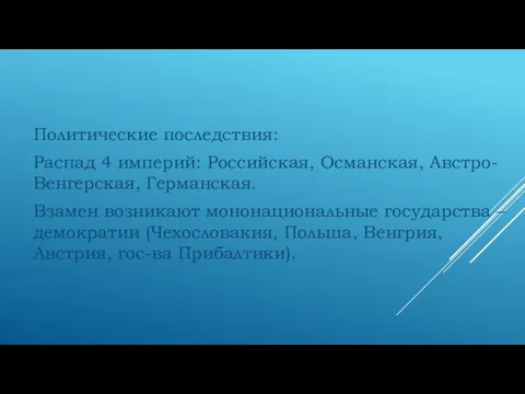 Политические последствия: Распад 4 империй: Российская, Османская, Австро-Венгерская, Германская. Взамен возникают