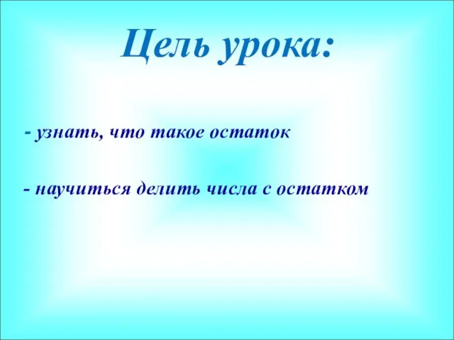 Цель урока: - узнать, что такое остаток - научиться делить числа с остатком