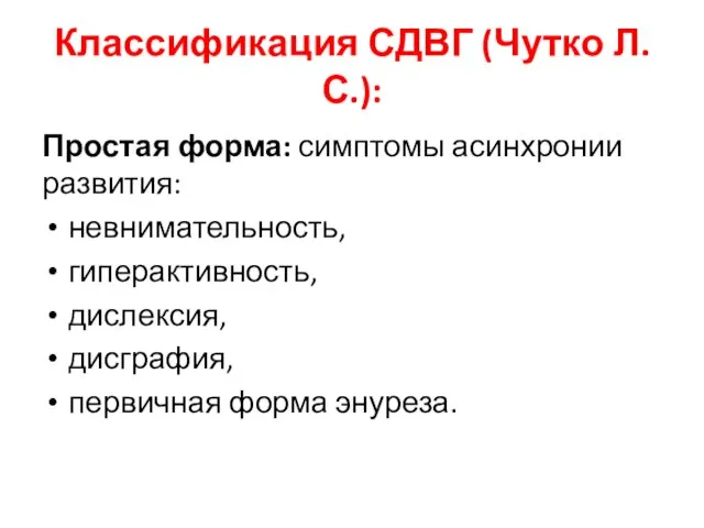 Классификация СДВГ (Чутко Л.С.): Простая форма: симптомы асинхронии развития: невнимательность, гиперактивность, дислексия, дисграфия, первичная форма энуреза.