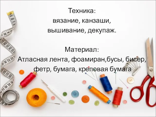 Техника: вязание, канзаши, вышивание, декупаж. Материал: Атласная лента, фоамиран,бусы, бисер, фетр, бумага, креповая бумага