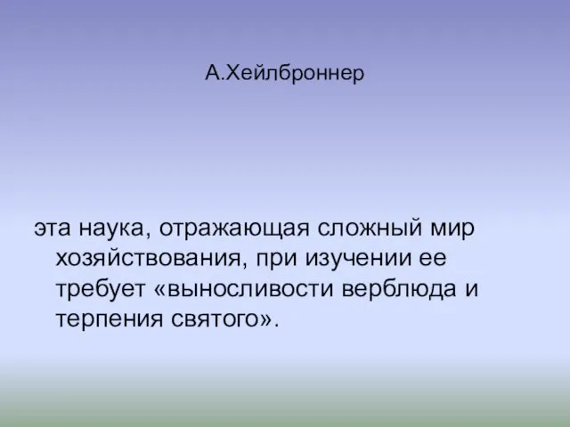 А.Хейлброннер эта наука, отражающая сложный мир хозяйствования, при изучении ее требует «выносливости верблюда и терпения святого».