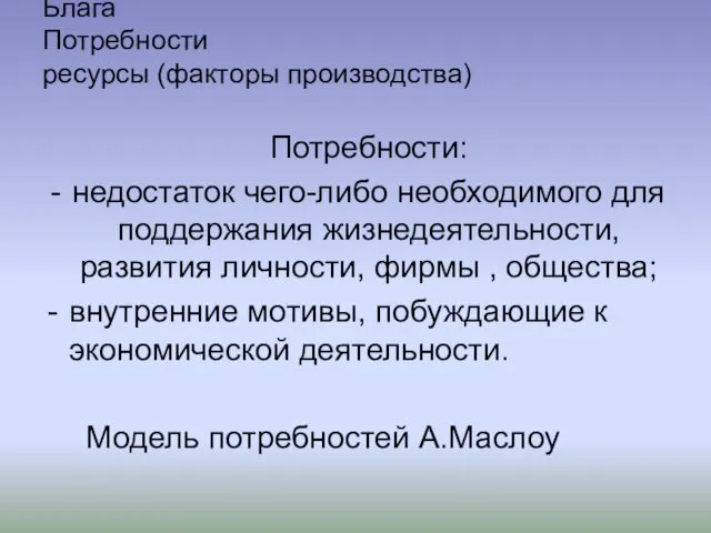 Блага Потребности ресурсы (факторы производства) Потребности: недостаток чего-либо необходимого для поддержания