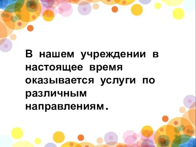 В нашем учреждении в настоящее время оказывается услуги по различным направлениям.