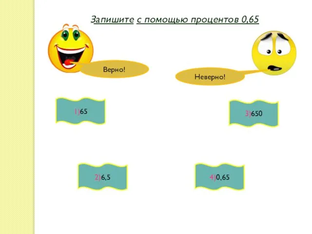 Запишите с помощью процентов 0,65 1)65 2)6,5 4)0,65 3)650 Верно! Неверно!