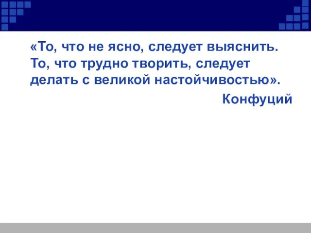 «То, что не ясно, следует выяснить. То, что трудно творить, следует делать с великой настойчивостью». Конфуций