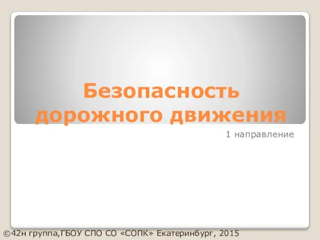 Безопасность дорожного движения 1 направление ©42н группа,ГБОУ СПО СО «СОПК» Екатеринбург, 2015