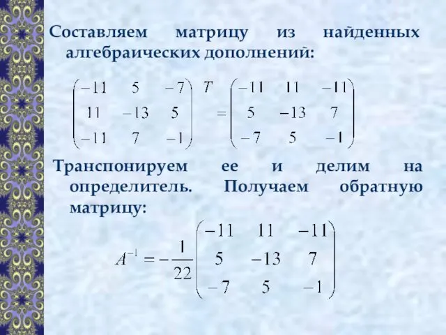 Составляем матрицу из найденных алгебраических дополнений: Транспонируем ее и делим на определитель. Получаем обратную матрицу: