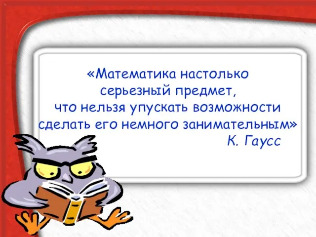 «Математика настолько серьезный предмет, что нельзя упускать возможности сделать его немного занимательным» К. Гаусс